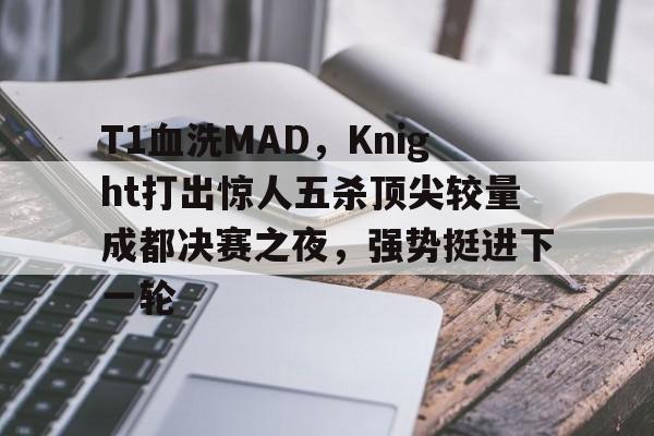 T1血洗MAD,Knight打出惊人五杀顶尖较量成都决赛之夜,强势挺进下一轮 T1血洗MAD,Knight打出惊人五杀顶尖较量成都决赛之夜,强势挺进下一轮